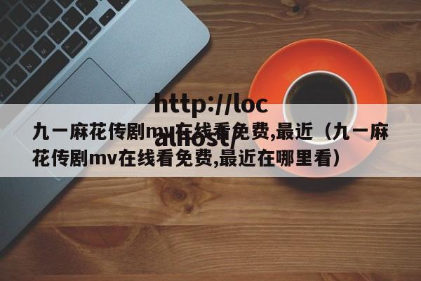 九一麻花传剧mv在线看免费,最近（九一麻花传剧mv在线看免费,最近在哪里看）