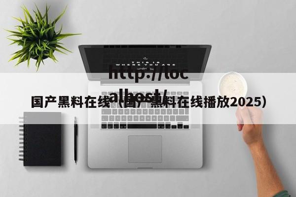 国产黑料在线（国产黑料在线播放2025）