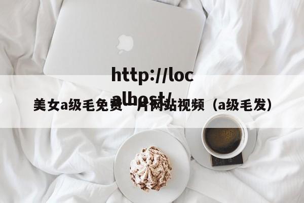 美女a级毛免费一片网站视频（a级毛发）