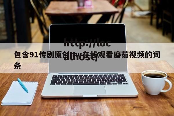包含91传剧原创mv在线观看磨茹视频的词条